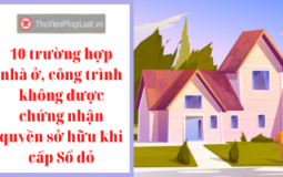 10 trường hợp nhà ở, công trình không được chứng nhận quyền sở hữu khi cấp Sổ đỏ