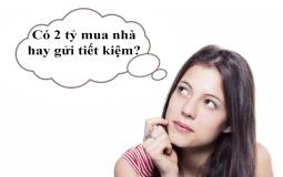 Có 2 tỷ nên mua nhà hay gửi tiết kiệm là phù hợp nhất?