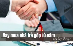 Vay mua nhà trả góp 10 năm – Có phải là một giải pháp tốt?