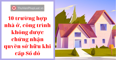 10 trường hợp nhà ở, công trình không được chứng nhận quyền sở hữu khi cấp Sổ đỏ