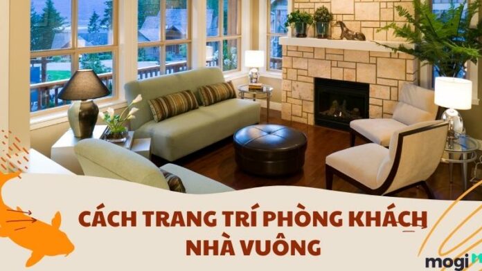 Gợi ý cách trang trí phòng khách nhà vuông siêu đẹp siêu tiết kiệm