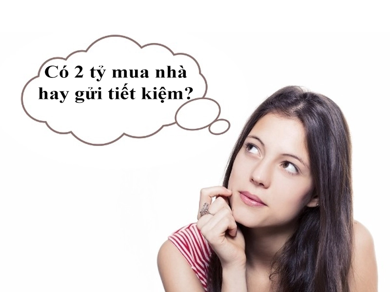 Có 2 tỷ nên mua nhà hay gửi tiết kiệm là phù hợp nhất?