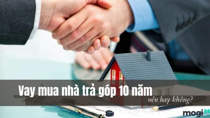 Vay mua nhà trả góp 10 năm – Có phải là một giải pháp tốt?